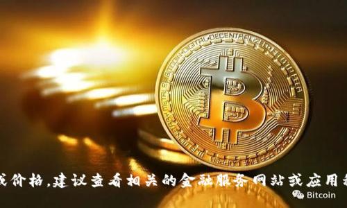 抱歉，我无法提供实时的市场信息或价格。建议查看相关的金融服务网站或应用程序以获取最新的虚拟币价格信息。
